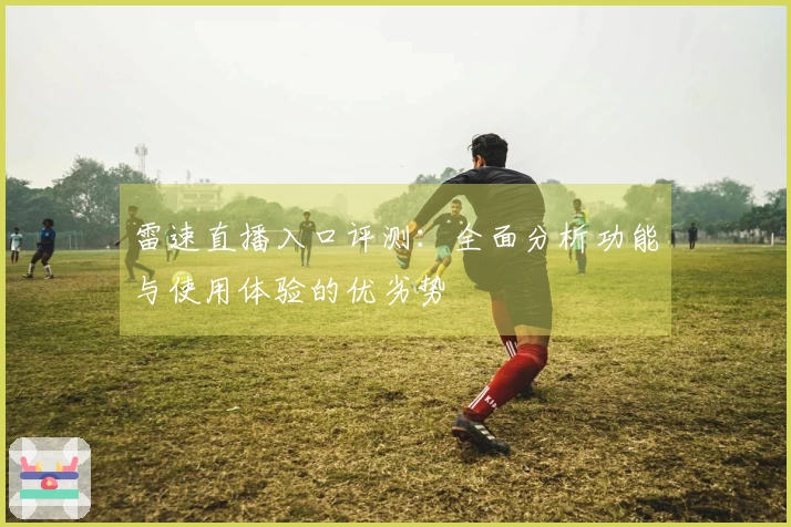 雷速直播入口评测：全面分析功能与使用体验的优劣势