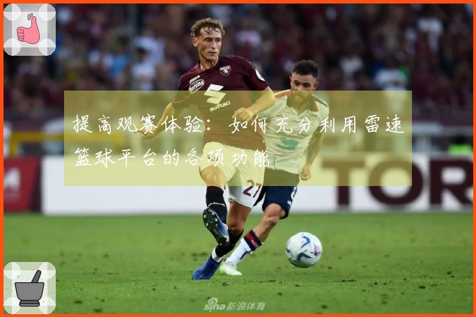 提高观赛体验：如何充分利用雷速篮球平台的各项功能