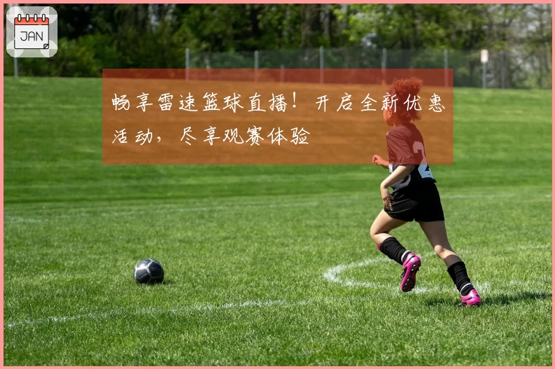 畅享雷速篮球直播！开启全新优惠活动，尽享观赛体验