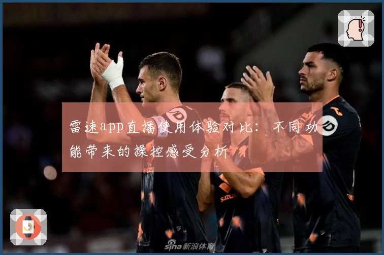 雷速app直播使用体验对比：不同功能带来的操控感受分析