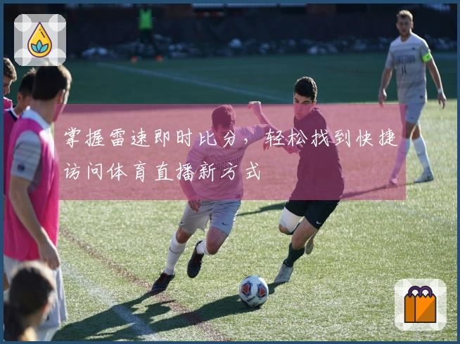 掌握雷速即时比分，轻松找到快捷访问体育直播新方式