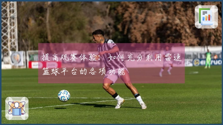 提高观赛体验：如何充分利用雷速篮球平台的各项功能