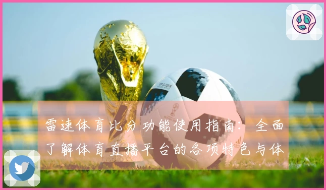 雷速体育比分功能使用指南：全面了解体育直播平台的各项特色与体验
