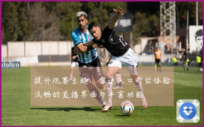 提升观赛乐趣，雷速入口带你体验流畅的直播界面与丰富功能
