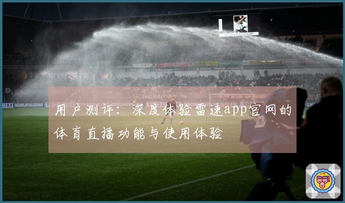 用户测评：深度体验雷速app官网的体育直播功能与使用体验