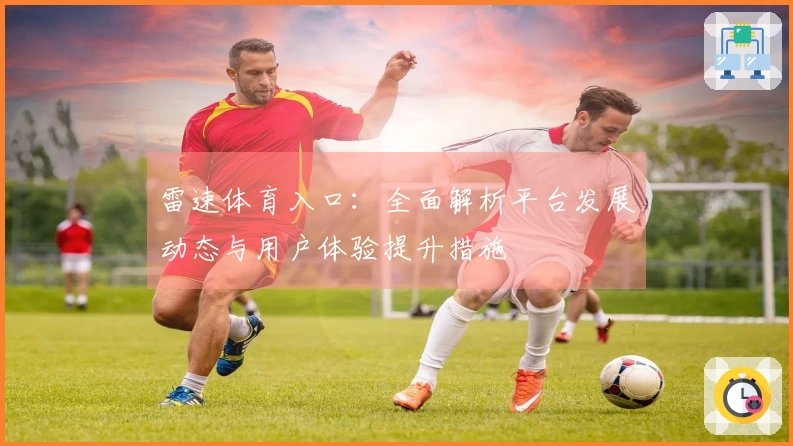 雷速体育入口：全面解析平台发展动态与用户体验提升措施