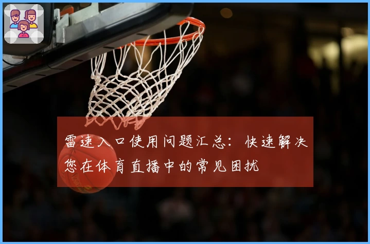 雷速入口使用问题汇总：快速解决您在体育直播中的常见困扰