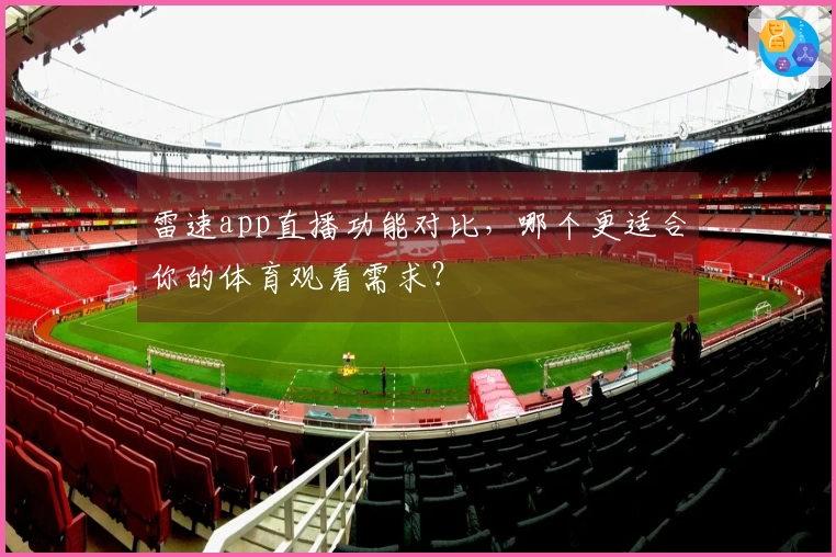 雷速app直播功能对比，哪个更适合你的体育观看需求？