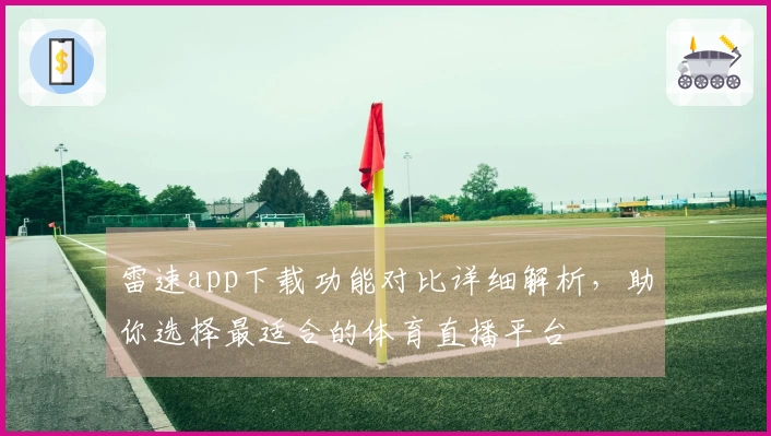 雷速app下载功能对比详细解析，助你选择最适合的体育直播平台