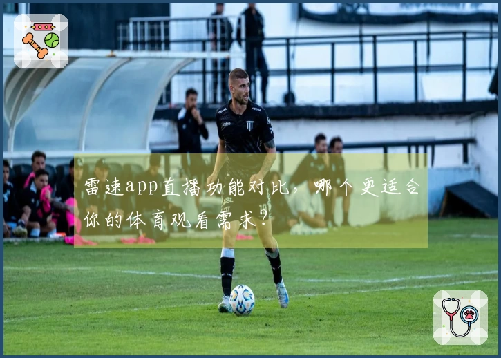 雷速app直播功能对比，哪个更适合你的体育观看需求？