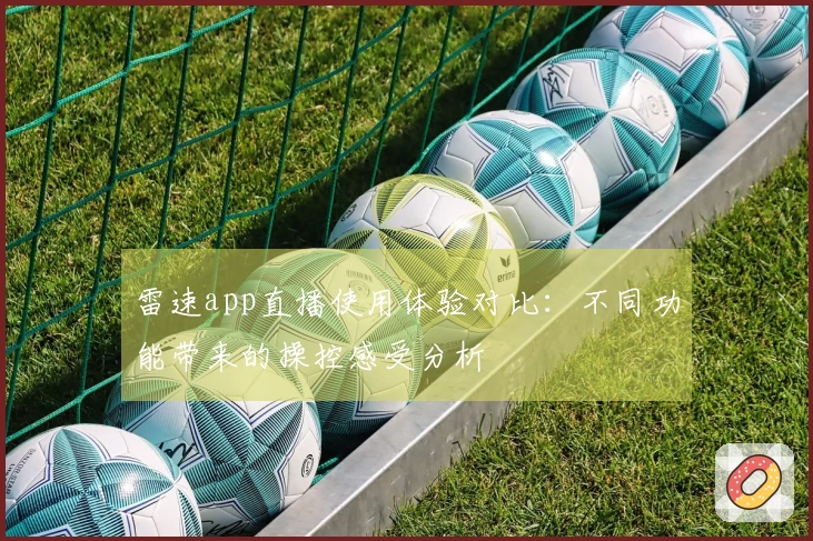 雷速app直播使用体验对比：不同功能带来的操控感受分析