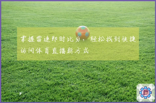 掌握雷速即时比分，轻松找到快捷访问体育直播新方式