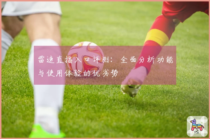 雷速直播入口评测：全面分析功能与使用体验的优劣势