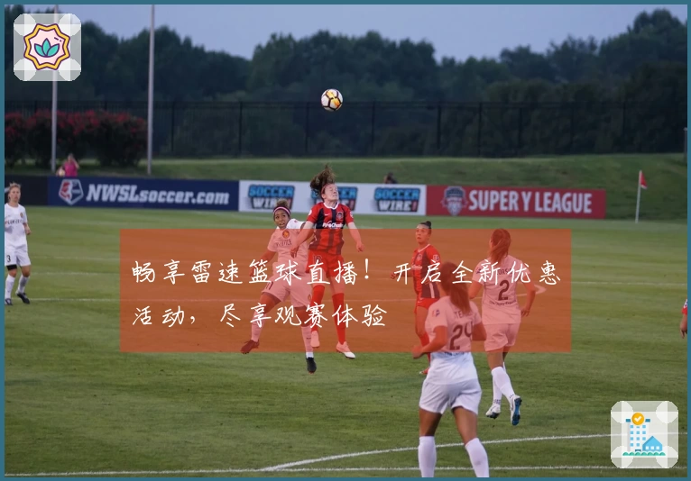 畅享雷速篮球直播！开启全新优惠活动，尽享观赛体验